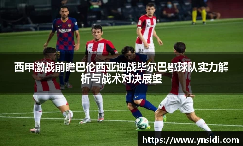西甲激战前瞻巴伦西亚迎战毕尔巴鄂球队实力解析与战术对决展望